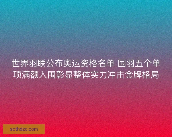 世界羽联公布奥运资格名单 国羽五个单项满额入围彰显整体实力冲击金牌格局