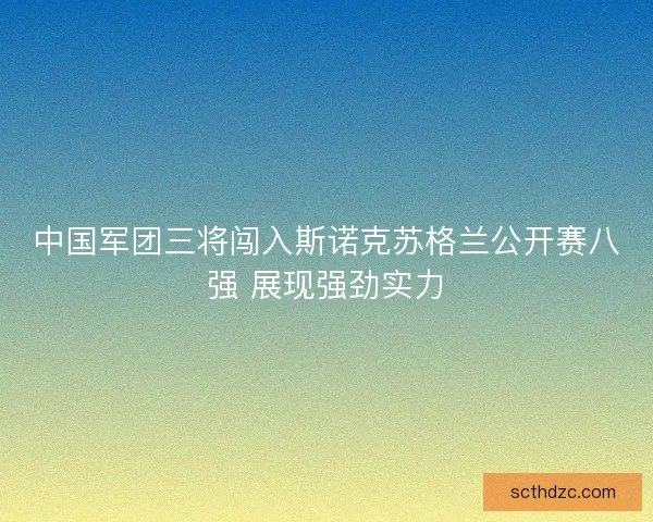 中国军团三将闯入斯诺克苏格兰公开赛八强 展现强劲实力