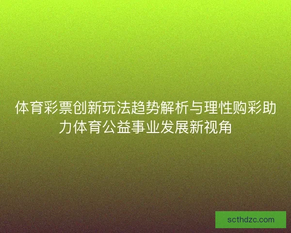 体育彩票创新玩法趋势解析与理性购彩助力体育公益事业发展新视角