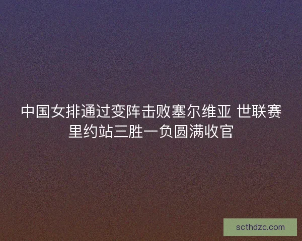 中国女排通过变阵击败塞尔维亚 世联赛里约站三胜一负圆满收官