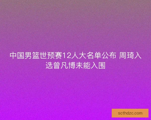 中国男篮世预赛12人大名单公布 周琦入选曾凡博未能入围