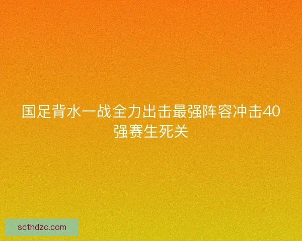 国足背水一战全力出击最强阵容冲击40强赛生死关